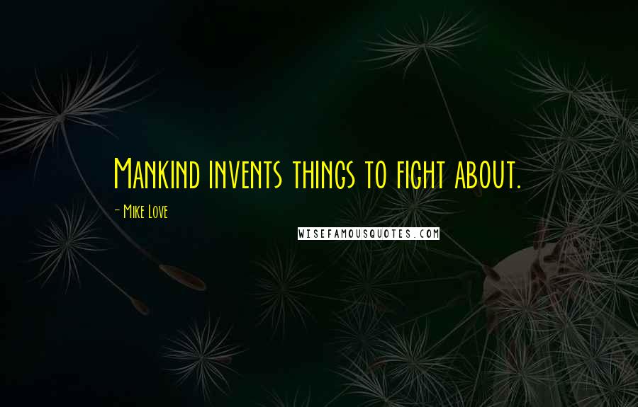 Mike Love Quotes: Mankind invents things to fight about.