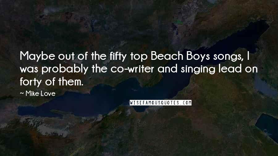 Mike Love Quotes: Maybe out of the fifty top Beach Boys songs, I was probably the co-writer and singing lead on forty of them.