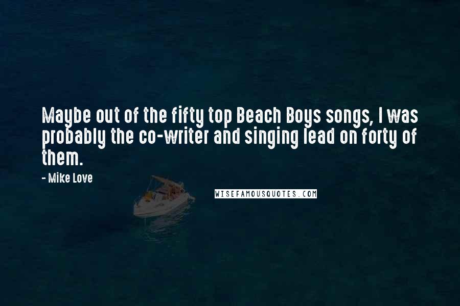 Mike Love Quotes: Maybe out of the fifty top Beach Boys songs, I was probably the co-writer and singing lead on forty of them.