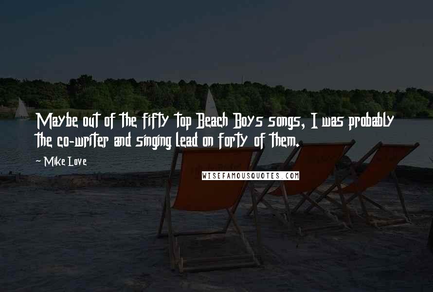 Mike Love Quotes: Maybe out of the fifty top Beach Boys songs, I was probably the co-writer and singing lead on forty of them.