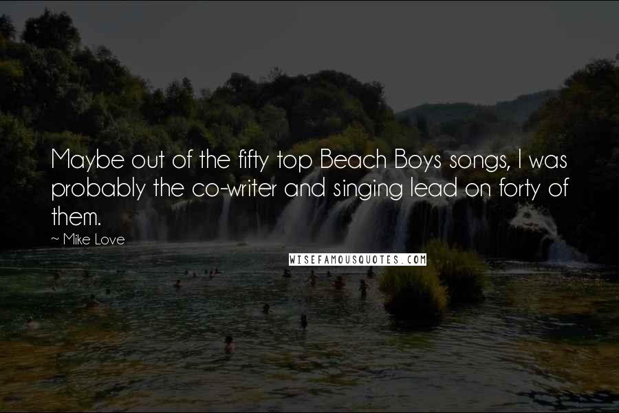Mike Love Quotes: Maybe out of the fifty top Beach Boys songs, I was probably the co-writer and singing lead on forty of them.