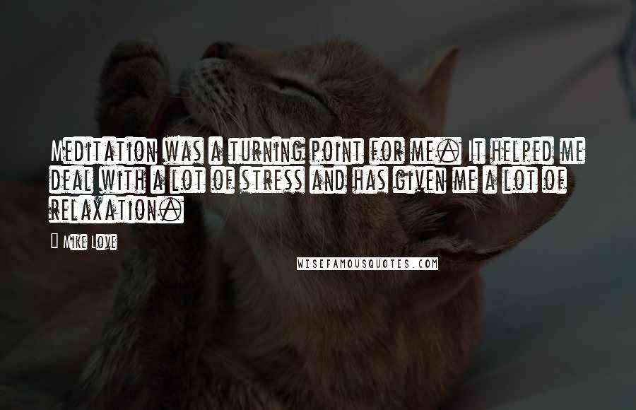 Mike Love Quotes: Meditation was a turning point for me. It helped me deal with a lot of stress and has given me a lot of relaxation.