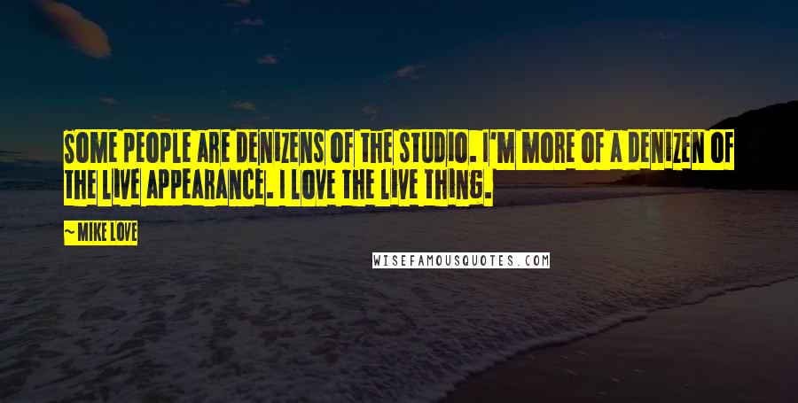 Mike Love Quotes: Some people are denizens of the studio. I'm more of a denizen of the live appearance. I love the live thing.