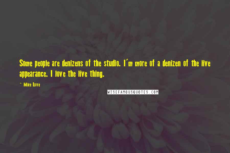 Mike Love Quotes: Some people are denizens of the studio. I'm more of a denizen of the live appearance. I love the live thing.