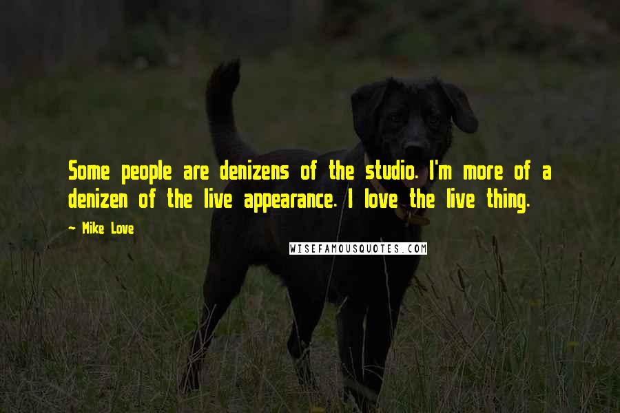 Mike Love Quotes: Some people are denizens of the studio. I'm more of a denizen of the live appearance. I love the live thing.