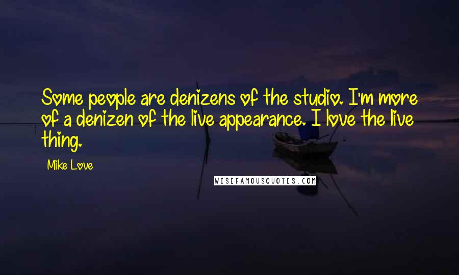 Mike Love Quotes: Some people are denizens of the studio. I'm more of a denizen of the live appearance. I love the live thing.