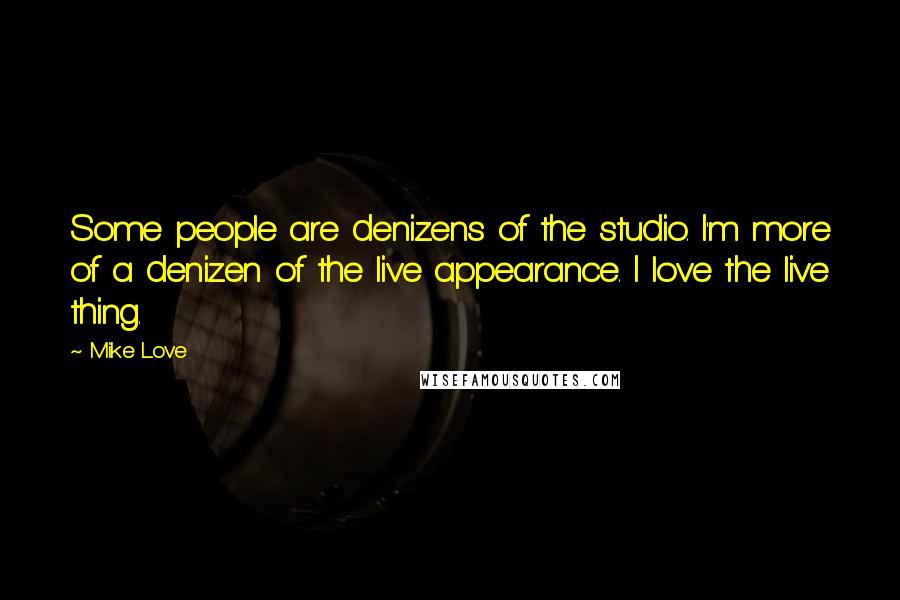 Mike Love Quotes: Some people are denizens of the studio. I'm more of a denizen of the live appearance. I love the live thing.