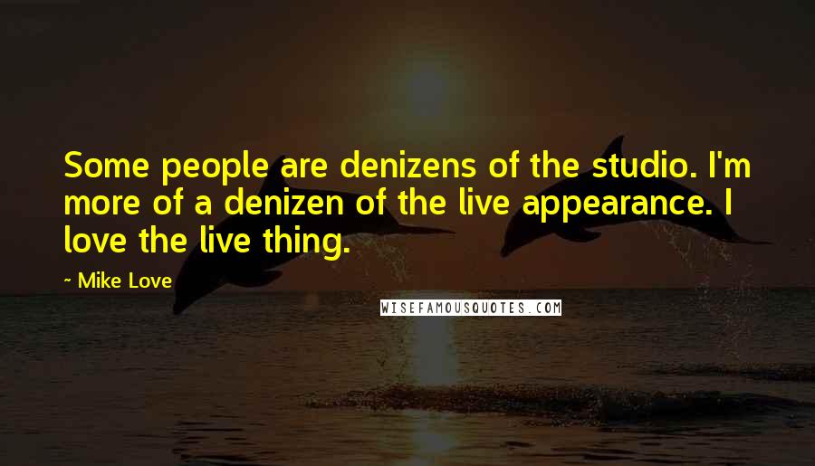 Mike Love Quotes: Some people are denizens of the studio. I'm more of a denizen of the live appearance. I love the live thing.
