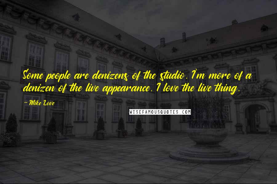 Mike Love Quotes: Some people are denizens of the studio. I'm more of a denizen of the live appearance. I love the live thing.