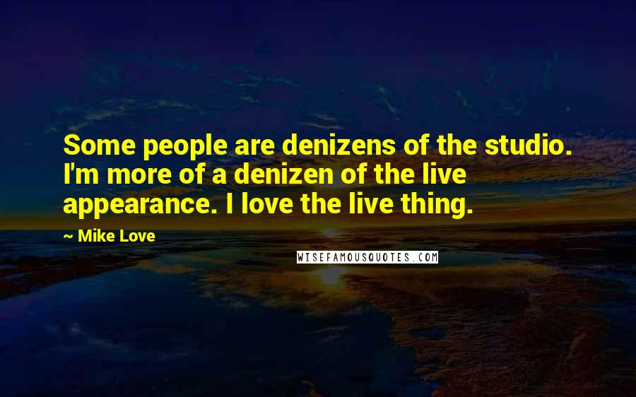 Mike Love Quotes: Some people are denizens of the studio. I'm more of a denizen of the live appearance. I love the live thing.