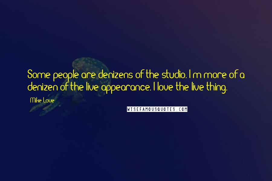 Mike Love Quotes: Some people are denizens of the studio. I'm more of a denizen of the live appearance. I love the live thing.