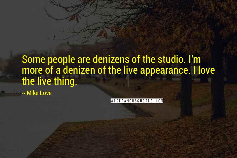 Mike Love Quotes: Some people are denizens of the studio. I'm more of a denizen of the live appearance. I love the live thing.