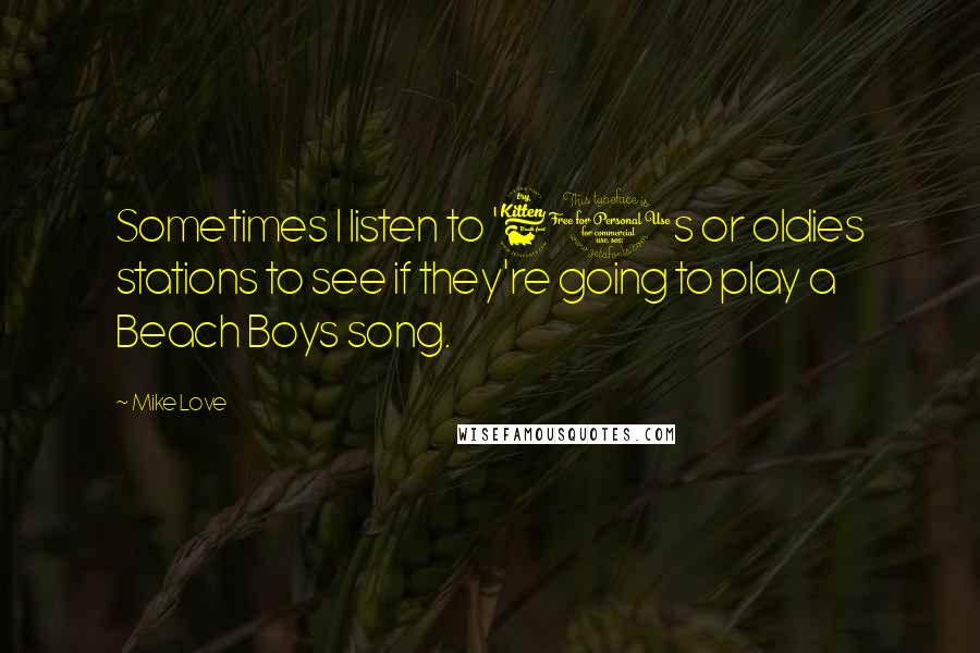 Mike Love Quotes: Sometimes I listen to '60s or oldies stations to see if they're going to play a Beach Boys song.