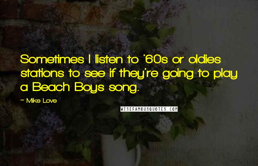 Mike Love Quotes: Sometimes I listen to '60s or oldies stations to see if they're going to play a Beach Boys song.