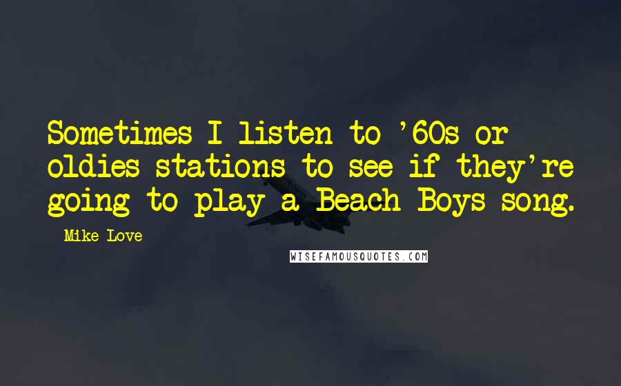 Mike Love Quotes: Sometimes I listen to '60s or oldies stations to see if they're going to play a Beach Boys song.