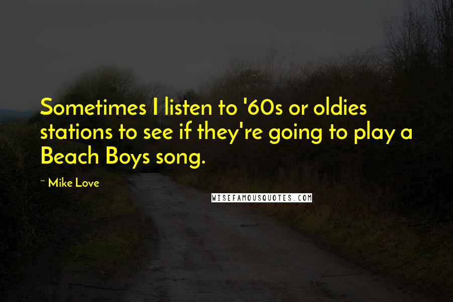 Mike Love Quotes: Sometimes I listen to '60s or oldies stations to see if they're going to play a Beach Boys song.