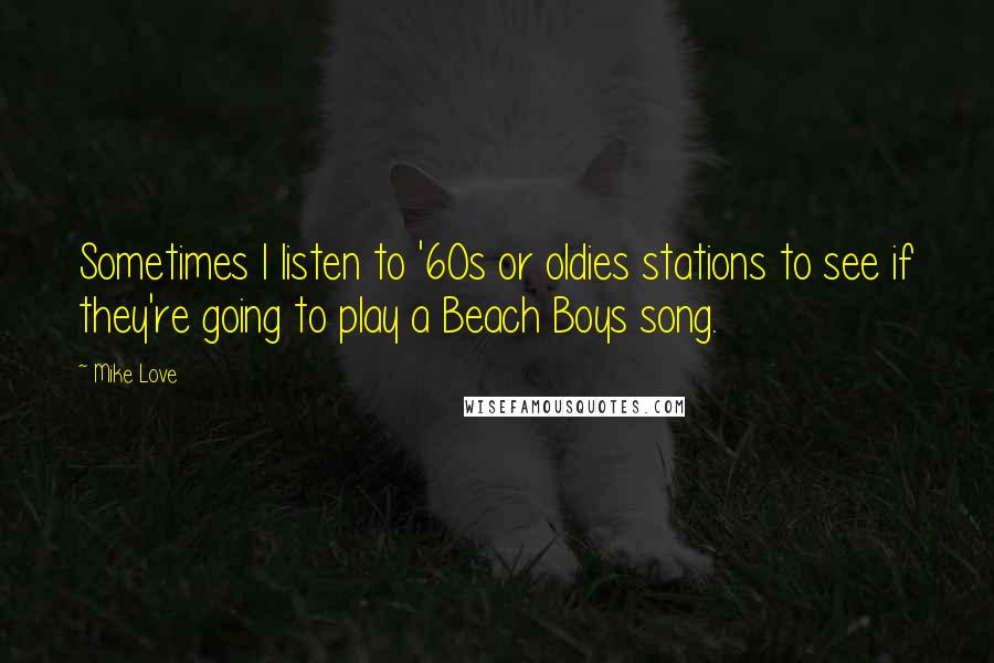 Mike Love Quotes: Sometimes I listen to '60s or oldies stations to see if they're going to play a Beach Boys song.