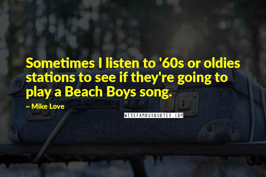Mike Love Quotes: Sometimes I listen to '60s or oldies stations to see if they're going to play a Beach Boys song.