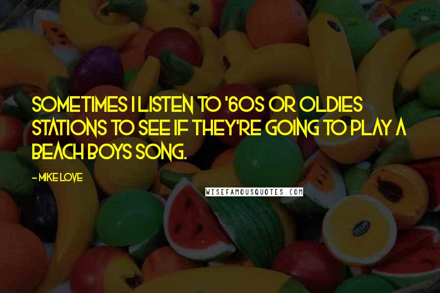 Mike Love Quotes: Sometimes I listen to '60s or oldies stations to see if they're going to play a Beach Boys song.