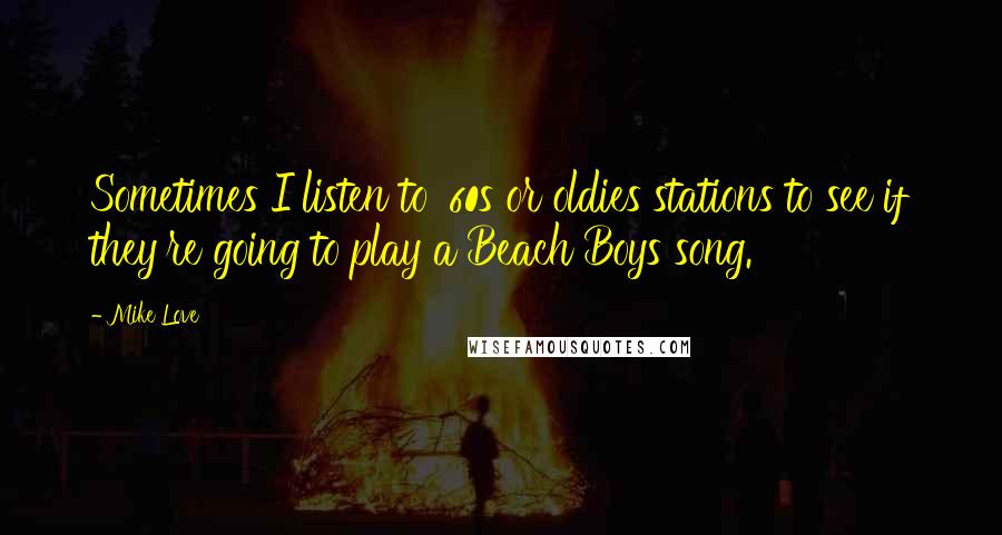 Mike Love Quotes: Sometimes I listen to '60s or oldies stations to see if they're going to play a Beach Boys song.