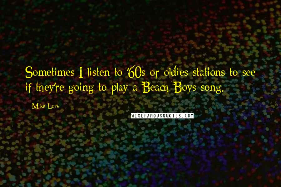 Mike Love Quotes: Sometimes I listen to '60s or oldies stations to see if they're going to play a Beach Boys song.