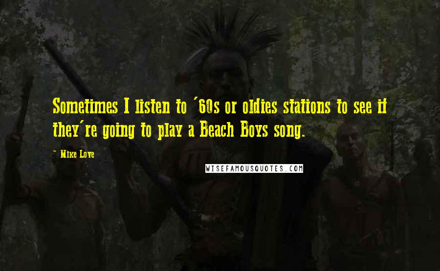 Mike Love Quotes: Sometimes I listen to '60s or oldies stations to see if they're going to play a Beach Boys song.