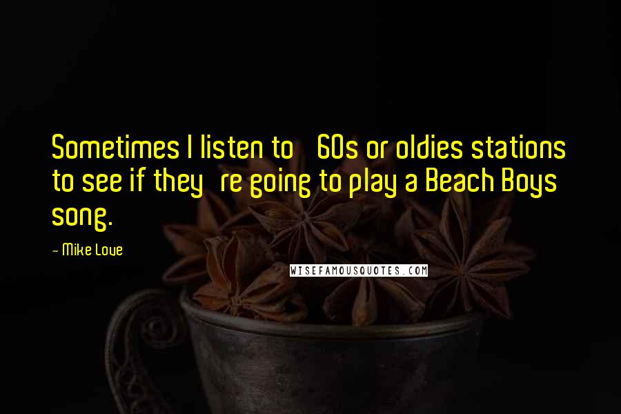 Mike Love Quotes: Sometimes I listen to '60s or oldies stations to see if they're going to play a Beach Boys song.