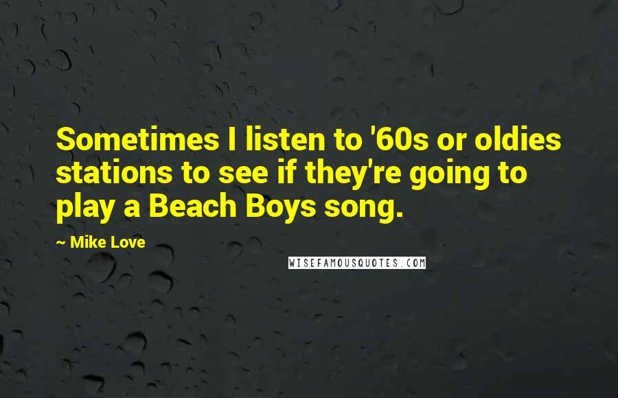 Mike Love Quotes: Sometimes I listen to '60s or oldies stations to see if they're going to play a Beach Boys song.
