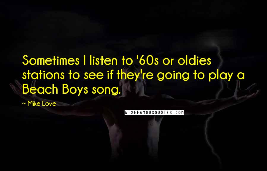 Mike Love Quotes: Sometimes I listen to '60s or oldies stations to see if they're going to play a Beach Boys song.