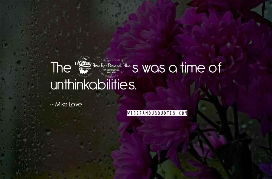 Mike Love Quotes: The '60s was a time of unthinkabilities.