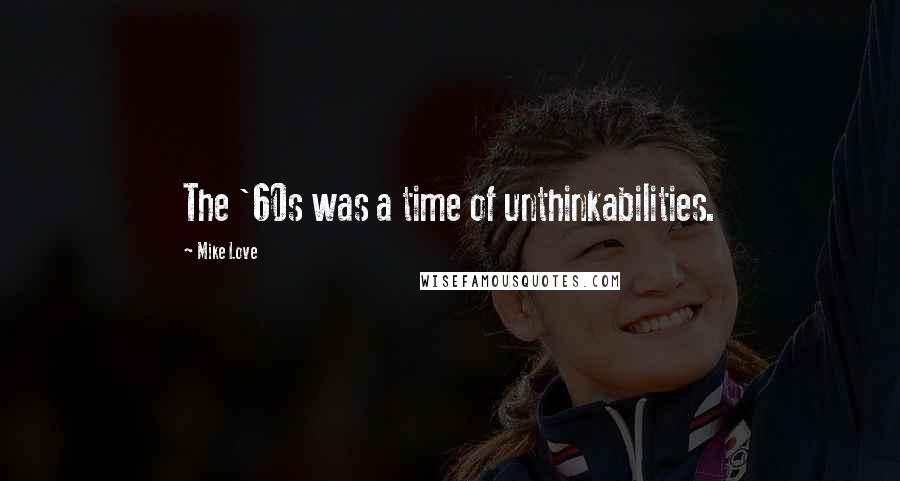 Mike Love Quotes: The '60s was a time of unthinkabilities.