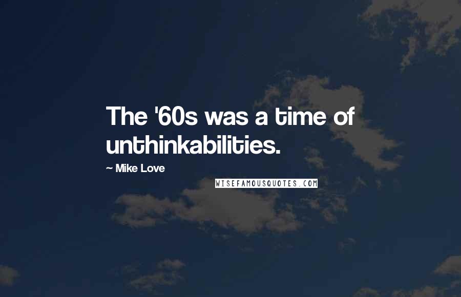 Mike Love Quotes: The '60s was a time of unthinkabilities.