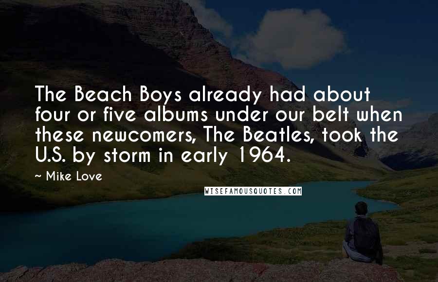 Mike Love Quotes: The Beach Boys already had about four or five albums under our belt when these newcomers, The Beatles, took the U.S. by storm in early 1964.