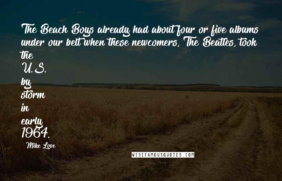 Mike Love Quotes: The Beach Boys already had about four or five albums under our belt when these newcomers, The Beatles, took the U.S. by storm in early 1964.