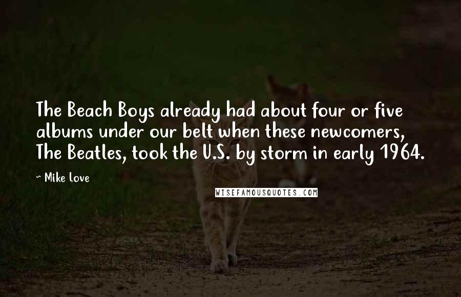 Mike Love Quotes: The Beach Boys already had about four or five albums under our belt when these newcomers, The Beatles, took the U.S. by storm in early 1964.