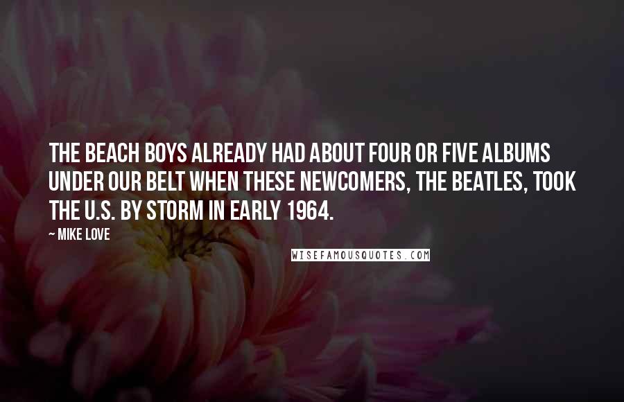 Mike Love Quotes: The Beach Boys already had about four or five albums under our belt when these newcomers, The Beatles, took the U.S. by storm in early 1964.