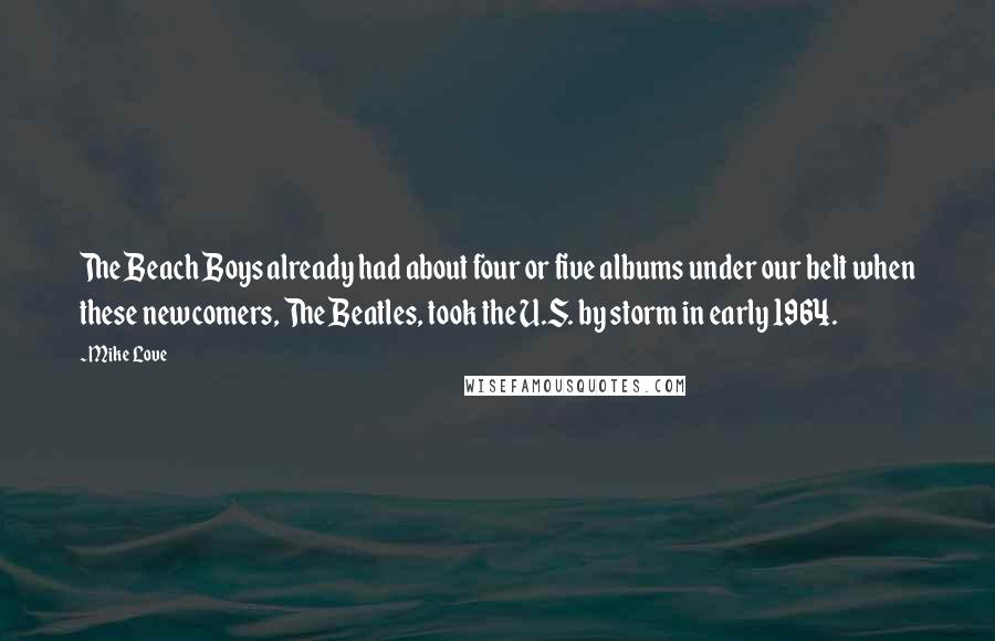 Mike Love Quotes: The Beach Boys already had about four or five albums under our belt when these newcomers, The Beatles, took the U.S. by storm in early 1964.