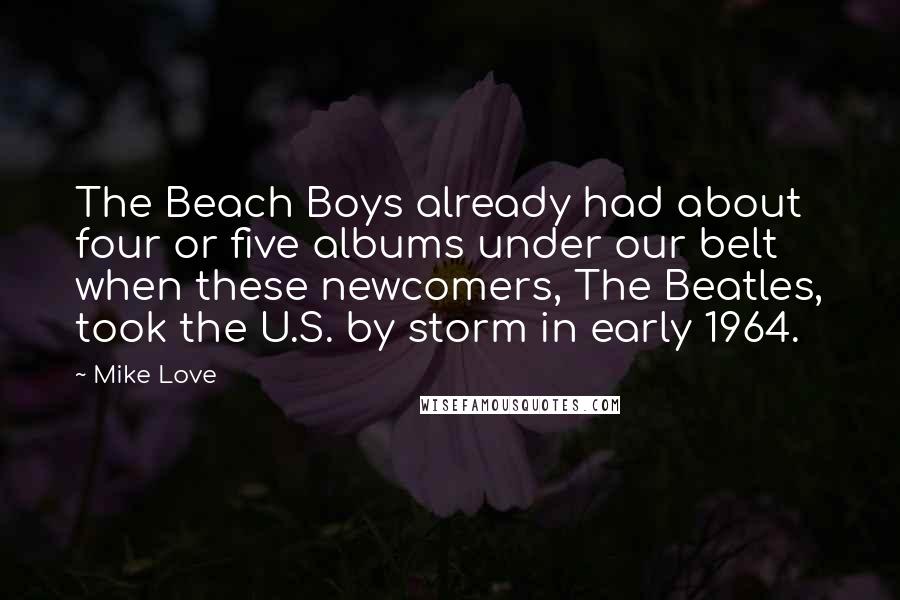 Mike Love Quotes: The Beach Boys already had about four or five albums under our belt when these newcomers, The Beatles, took the U.S. by storm in early 1964.