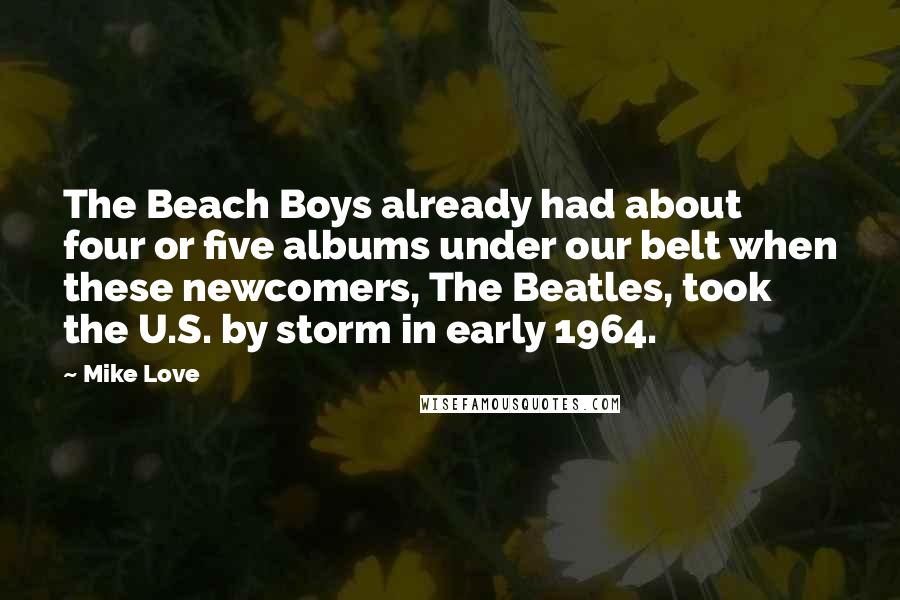 Mike Love Quotes: The Beach Boys already had about four or five albums under our belt when these newcomers, The Beatles, took the U.S. by storm in early 1964.