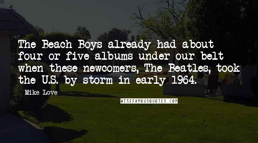 Mike Love Quotes: The Beach Boys already had about four or five albums under our belt when these newcomers, The Beatles, took the U.S. by storm in early 1964.