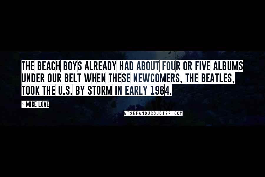 Mike Love Quotes: The Beach Boys already had about four or five albums under our belt when these newcomers, The Beatles, took the U.S. by storm in early 1964.