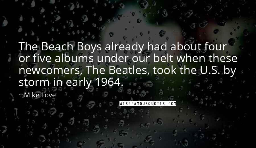 Mike Love Quotes: The Beach Boys already had about four or five albums under our belt when these newcomers, The Beatles, took the U.S. by storm in early 1964.