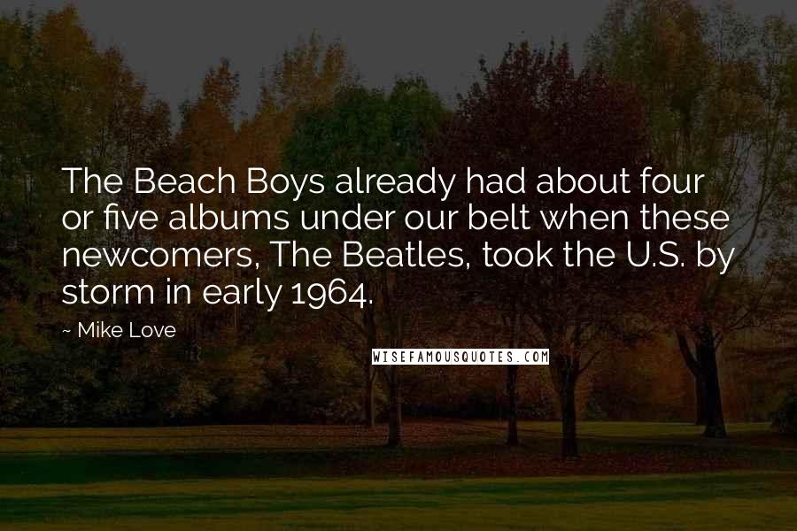 Mike Love Quotes: The Beach Boys already had about four or five albums under our belt when these newcomers, The Beatles, took the U.S. by storm in early 1964.