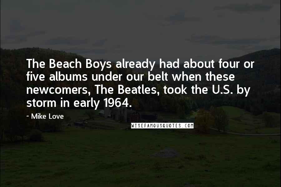 Mike Love Quotes: The Beach Boys already had about four or five albums under our belt when these newcomers, The Beatles, took the U.S. by storm in early 1964.