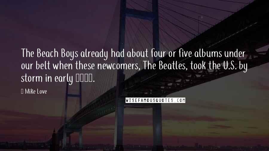 Mike Love Quotes: The Beach Boys already had about four or five albums under our belt when these newcomers, The Beatles, took the U.S. by storm in early 1964.