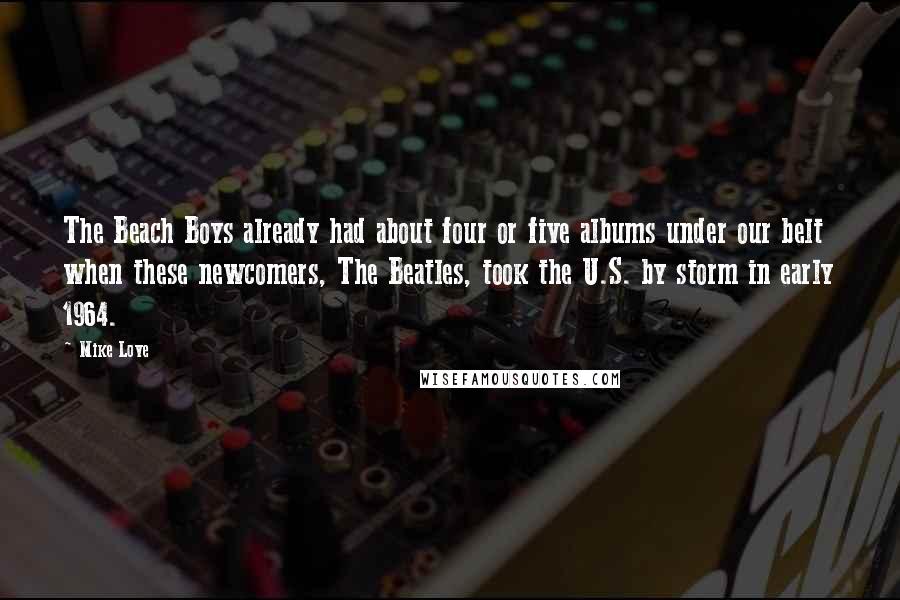 Mike Love Quotes: The Beach Boys already had about four or five albums under our belt when these newcomers, The Beatles, took the U.S. by storm in early 1964.