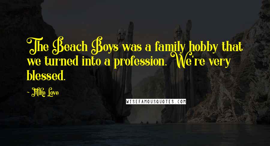 Mike Love Quotes: The Beach Boys was a family hobby that we turned into a profession. We're very blessed.