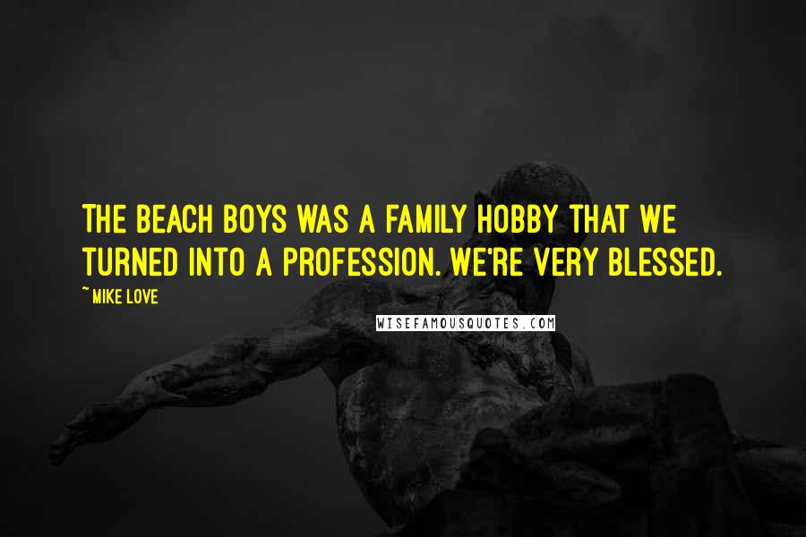 Mike Love Quotes: The Beach Boys was a family hobby that we turned into a profession. We're very blessed.