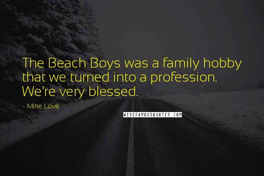 Mike Love Quotes: The Beach Boys was a family hobby that we turned into a profession. We're very blessed.