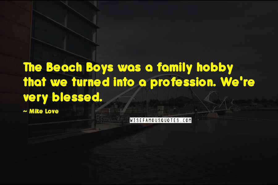 Mike Love Quotes: The Beach Boys was a family hobby that we turned into a profession. We're very blessed.